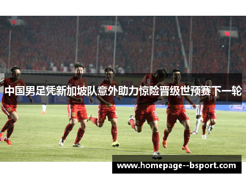 中国男足凭新加坡队意外助力惊险晋级世预赛下一轮