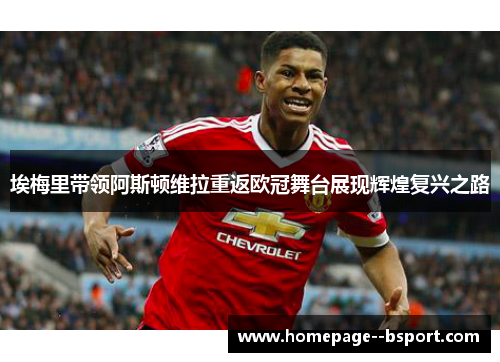 埃梅里带领阿斯顿维拉重返欧冠舞台展现辉煌复兴之路