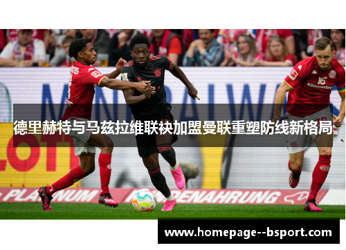 德里赫特与马兹拉维联袂加盟曼联重塑防线新格局