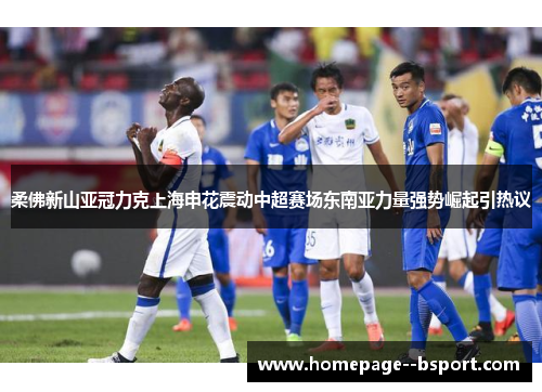 柔佛新山亚冠力克上海申花震动中超赛场东南亚力量强势崛起引热议