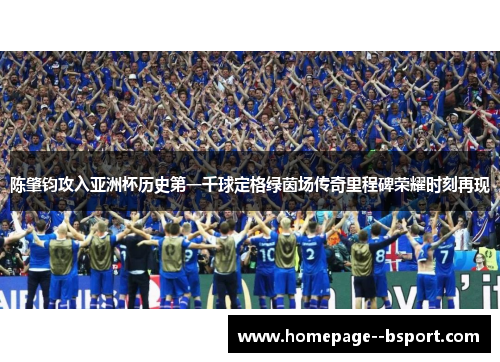 陈肇钧攻入亚洲杯历史第一千球定格绿茵场传奇里程碑荣耀时刻再现