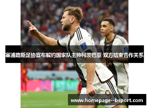 塞浦路斯足协宣布解约国家队主帅柯茨巴亚 双方结束合作关系