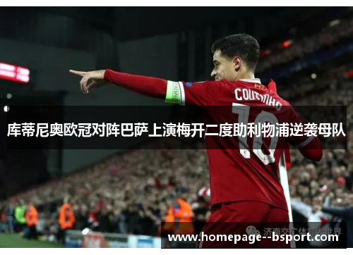 库蒂尼奥欧冠对阵巴萨上演梅开二度助利物浦逆袭母队