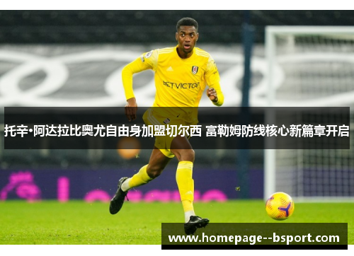 托辛·阿达拉比奥尤自由身加盟切尔西 富勒姆防线核心新篇章开启