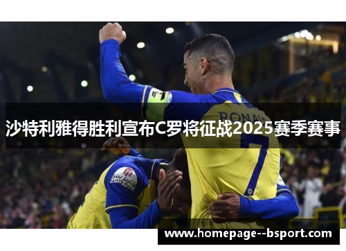 沙特利雅得胜利宣布C罗将征战2025赛季赛事