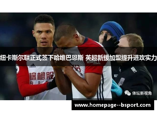 纽卡斯尔联正式签下哈维巴恩斯 英超新援加盟提升进攻实力