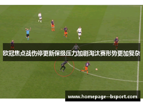 欧冠焦点战伤停更新保级压力加剧淘汰赛形势更加复杂